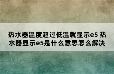 热水器温度超过低温就显示e5 热水器显示e5是什么意思怎么解决